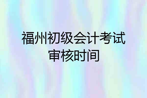 福州初级会计考试审核时间