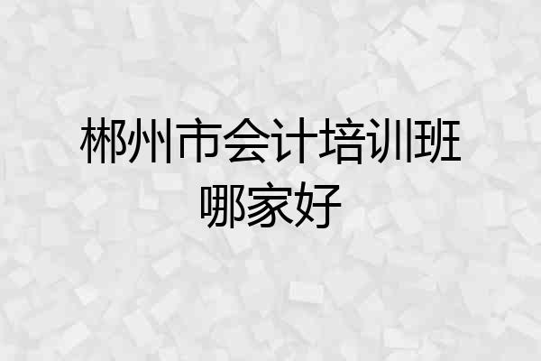 郴州市会计培训班哪家好