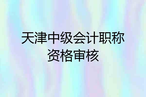 天津中级会计职称资格审核