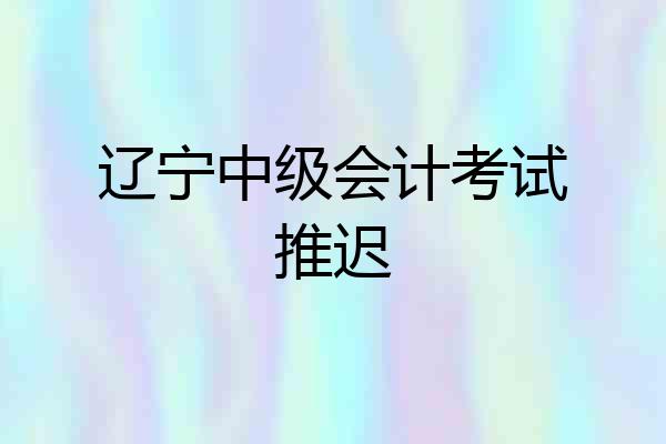 辽宁中级会计考试推迟