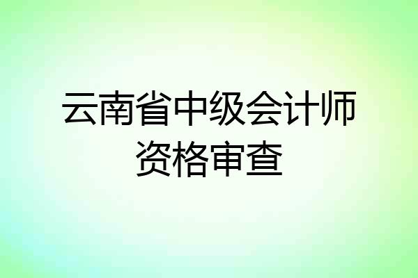 云南省中级会计师资格审查