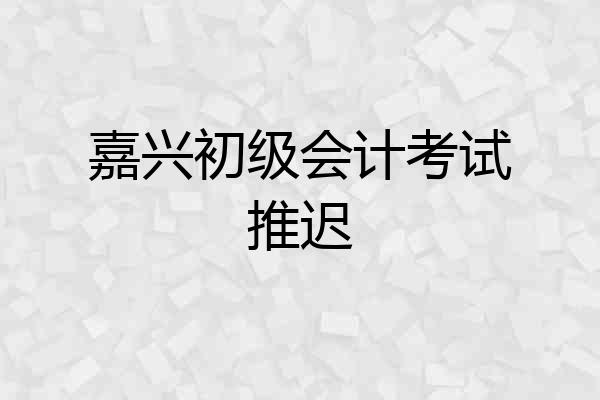 嘉兴初级会计考试推迟