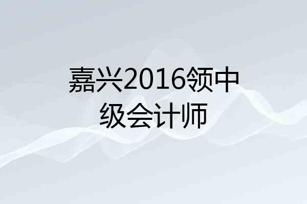 嘉兴2016领中级会计师