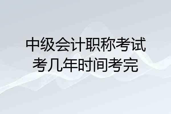 中级会计职称考试考几年时间考完