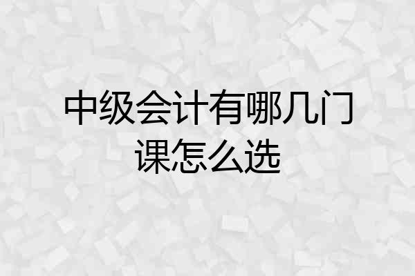 中级会计有哪几门课怎么选