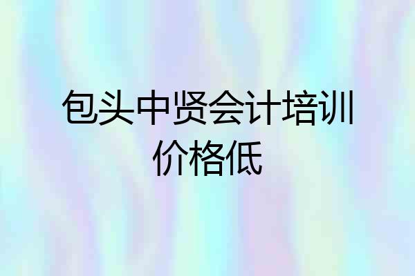 包头中贤会计培训价格低