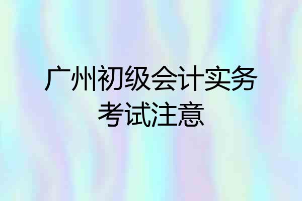 广州初级会计实务考试注意