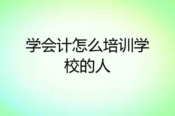 学会计怎么培训学校的人