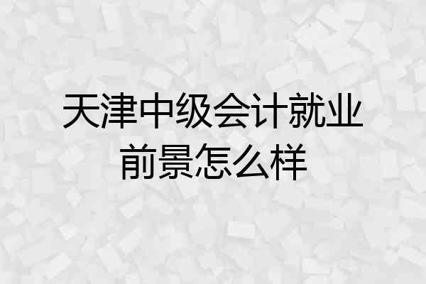 天津中级会计就业前景怎么样