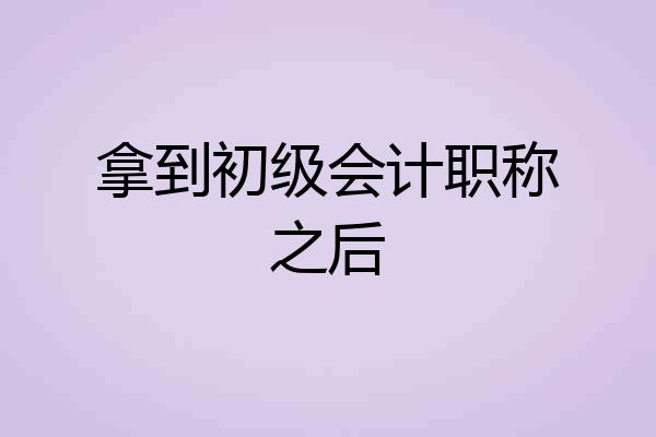 拿到初级会计职称之后