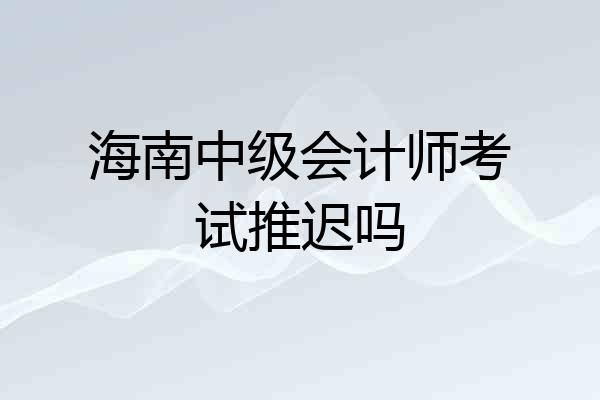 海南中级会计师考试推迟吗