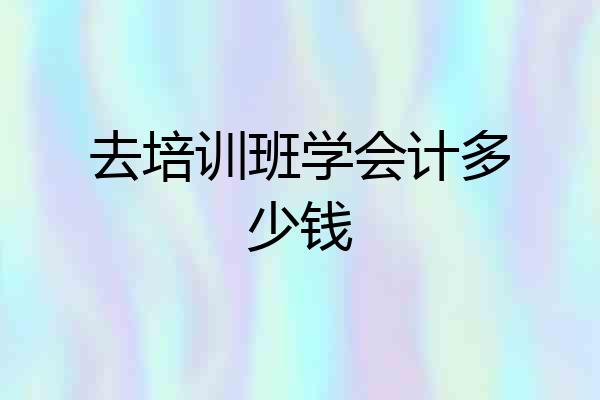 去培训班学会计多少钱