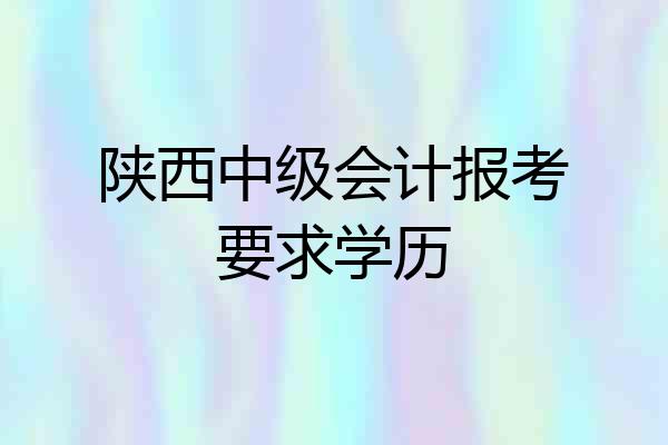 陕西中级会计报考要求学历