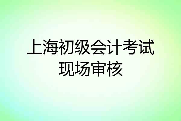 上海初级会计考试现场审核