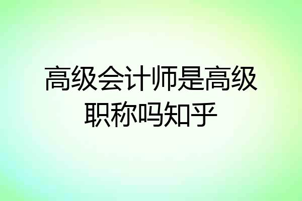 高级会计师是高级职称吗知乎