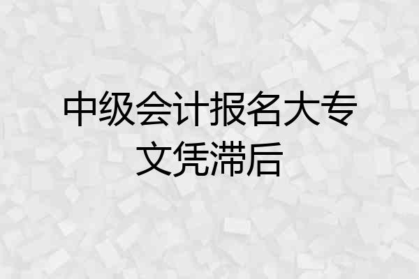 中级会计报名大专文凭滞后