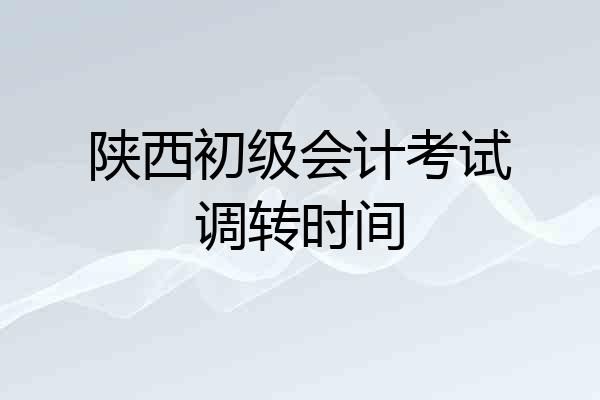 陕西初级会计考试调转时间
