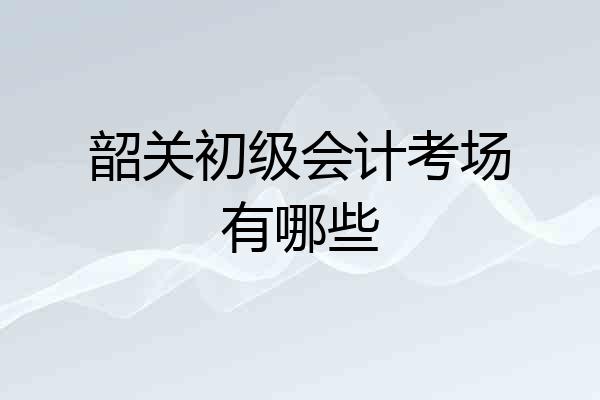 韶关初级会计考场有哪些