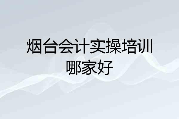 烟台会计实操培训哪家好