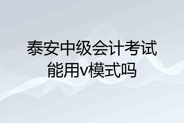 泰安中级会计考试能用v模式吗