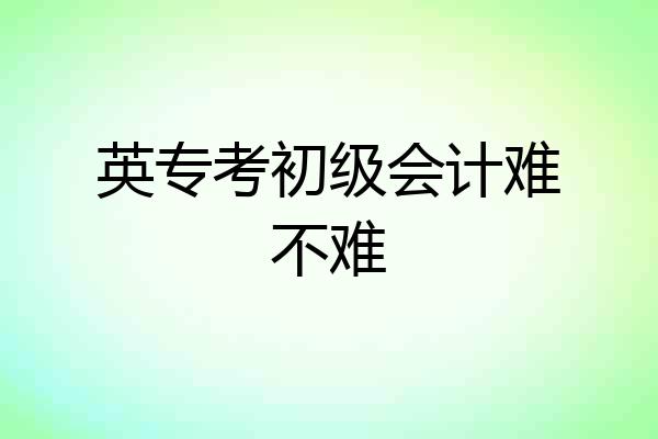 英专考初级会计难不难