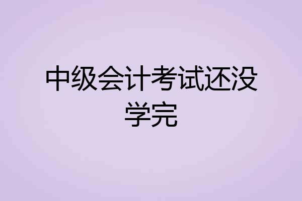 中级会计考试还没学完
