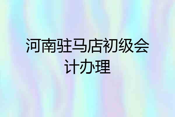 河南驻马店初级会计办理