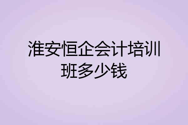 淮安恒企会计培训班多少钱