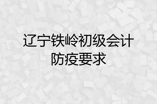 辽宁铁岭初级会计防疫要求