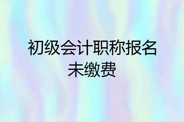 初级会计职称报名未缴费