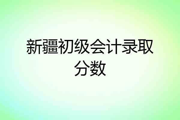 新疆初级会计录取分数
