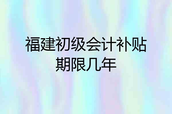 福建初级会计补贴期限几年