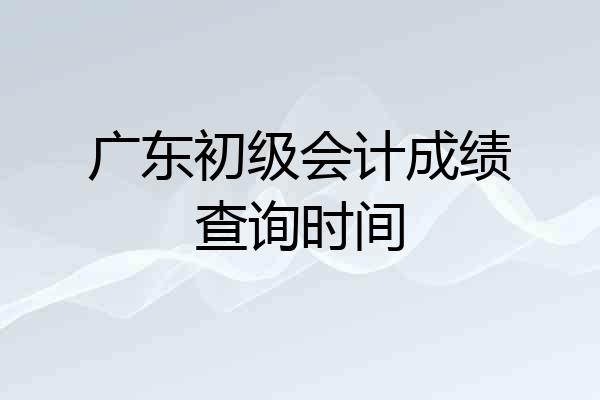 广东初级会计成绩查询时间