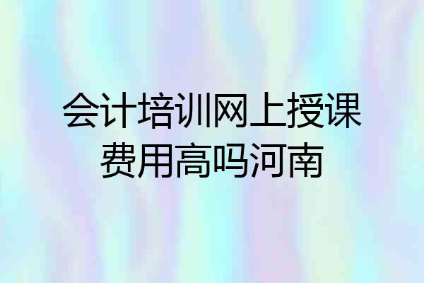 会计培训网上授课费用高吗河南