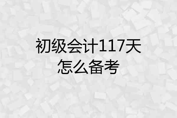 初级会计117天怎么备考