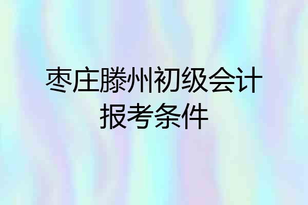 枣庄滕州初级会计报考条件
