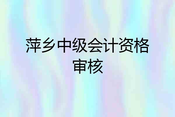 萍乡中级会计资格审核