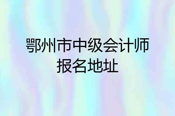 鄂州市中级会计师报名地址