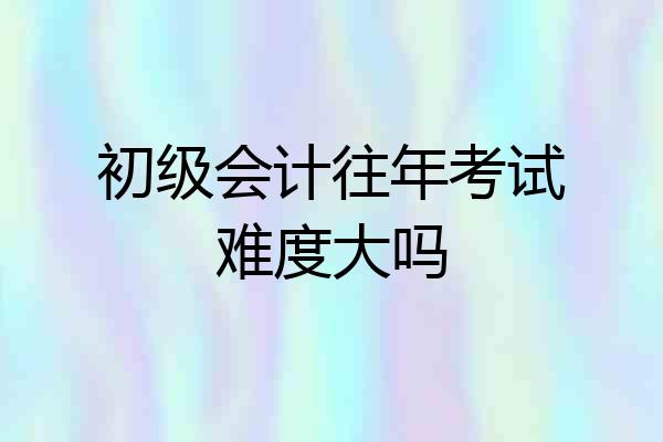 初级会计往年考试难度大吗