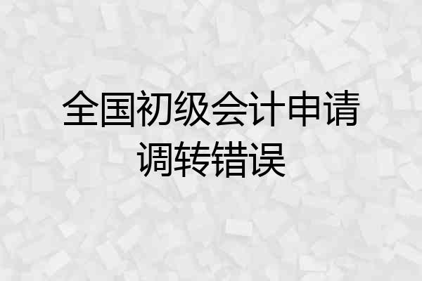 全国初级会计申请调转错误