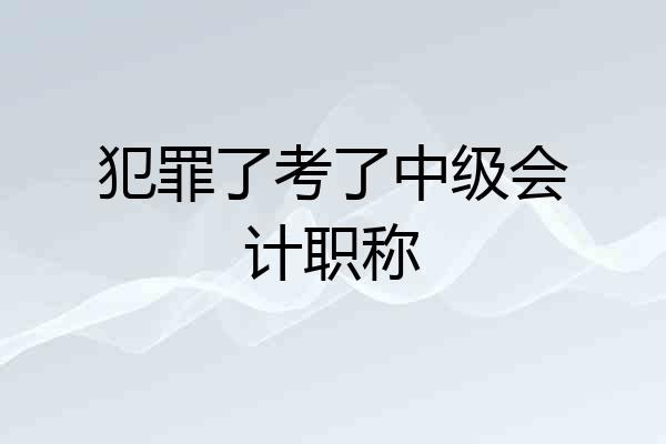犯罪了考了中级会计职称