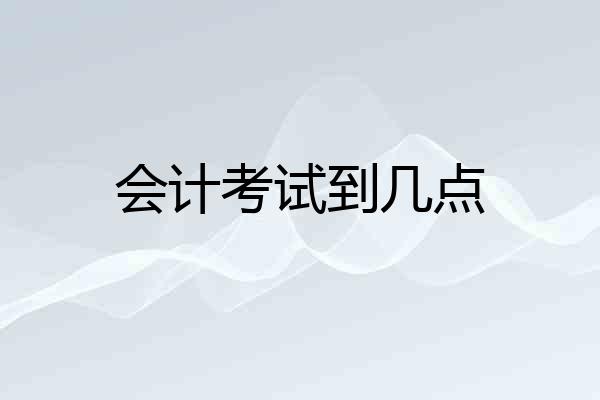 会计考试到几点