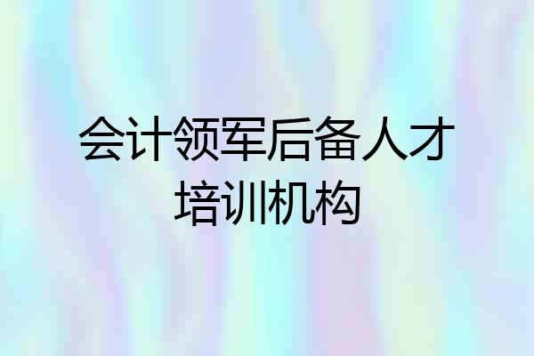 会计领军后备人才培训机构