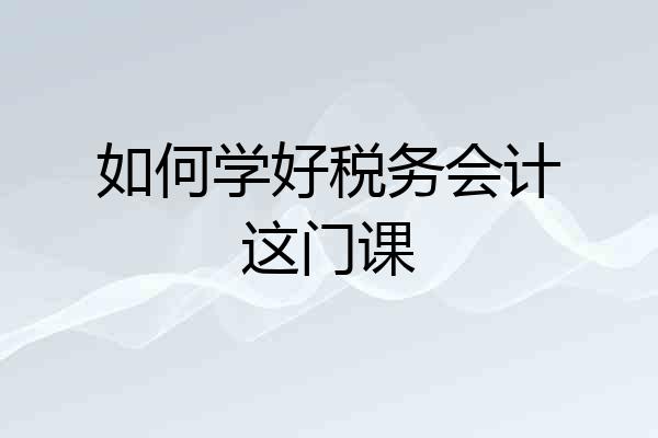 如何学好税务会计这门课