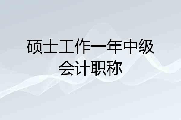 硕士工作一年中级会计职称