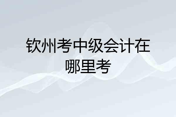钦州考中级会计在哪里考