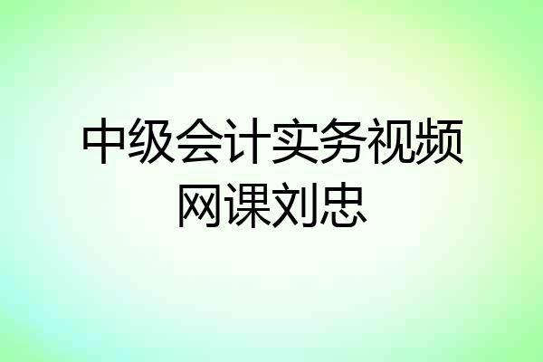 中级会计实务视频网课刘忠