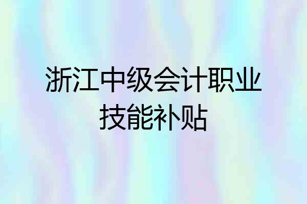 浙江中级会计职业技能补贴