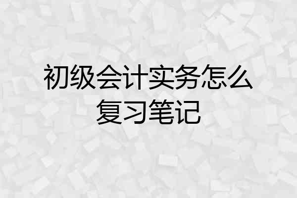 初级会计实务怎么复习笔记