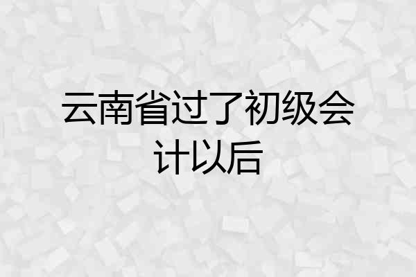 云南省过了初级会计以后